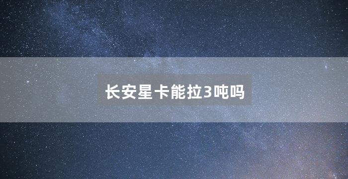 长安星卡能拉3吨吗