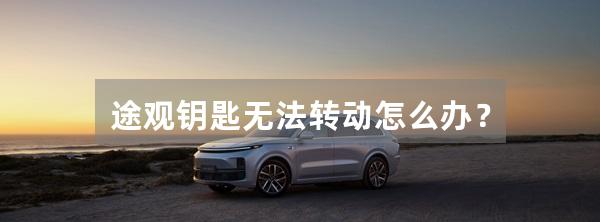 途观钥匙无法转动怎么办？