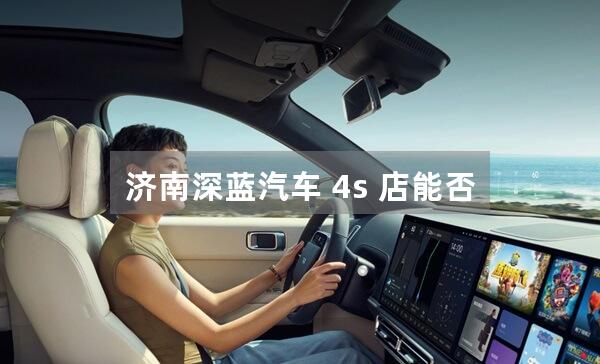 济南深蓝汽车 4s 店能否提供试驾服务？