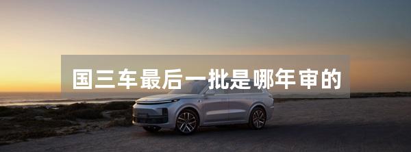 国三车最后一批是哪年审的